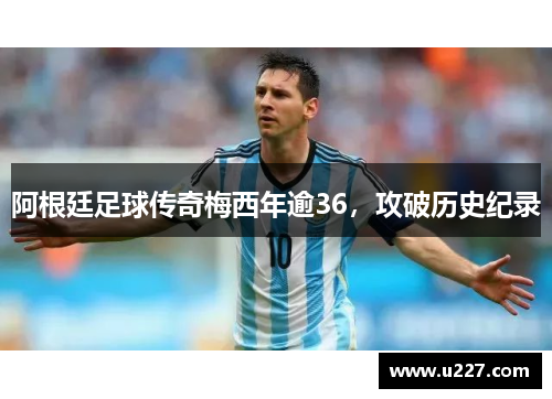 阿根廷足球传奇梅西年逾36，攻破历史纪录